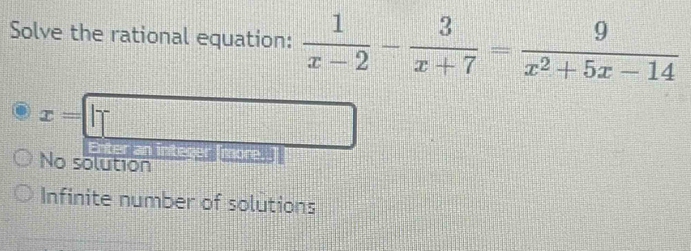 Solve the rational equation:  1/x-2 - 3/x+7 = 9/x^2+5x-14 
x=□
 2/5 □ 
Enter an integer (more.]
No solution
Infinite number of solutions