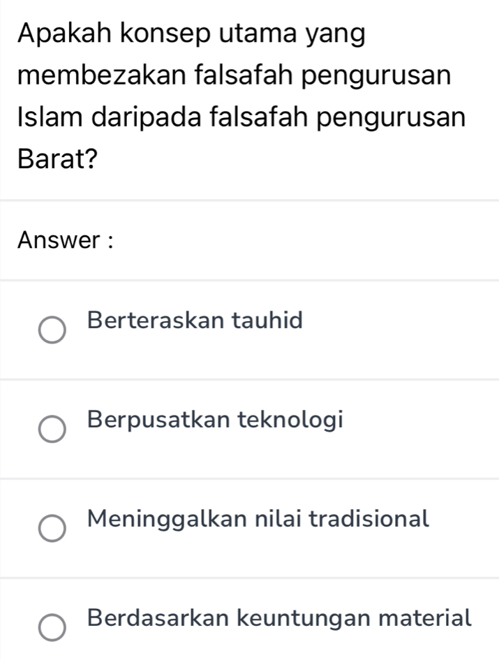 Apakah konsep utama yang
membezakan falsafah pengurusan
Islam daripada falsafah pengurusan
Barat?
Answer :
Berteraskan tauhid
Berpusatkan teknologi
Meninggalkan nilai tradisional
Berdasarkan keuntungan material