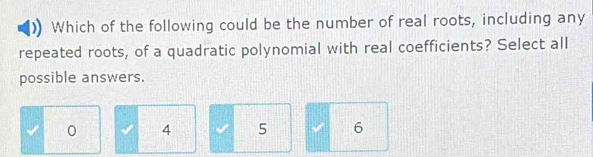 Which of the following could be the number of real roots, including any
repeated roots, of a quadratic polynomial with real coefficients? Select all
possible answers.
0 4 5 6