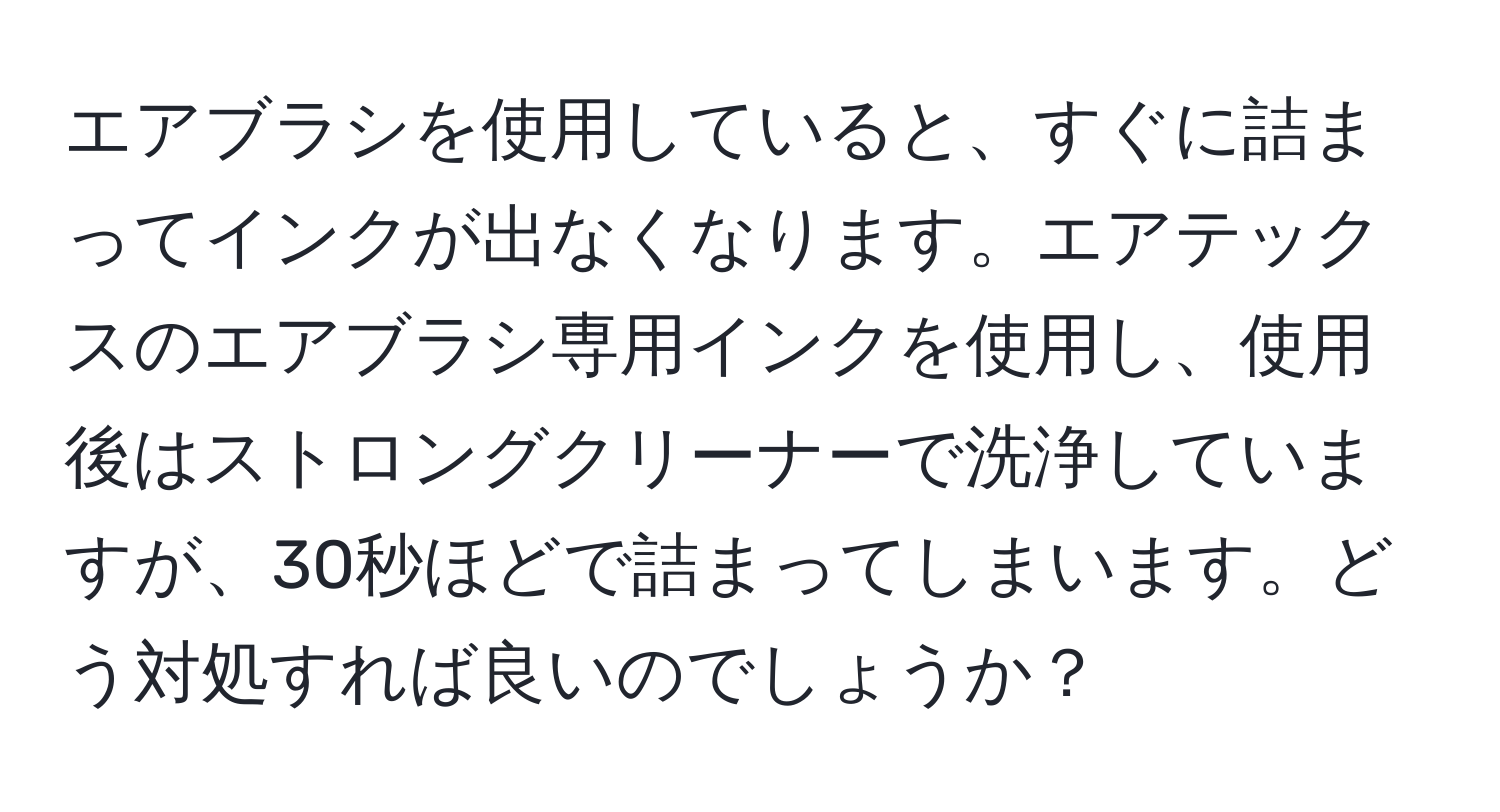 エアブラシを使用していると、すぐに詰まってインクが出なくなります。エアテックスのエアブラシ専用インクを使用し、使用後はストロングクリーナーで洗浄していますが、30秒ほどで詰まってしまいます。どう対処すれば良いのでしょうか？