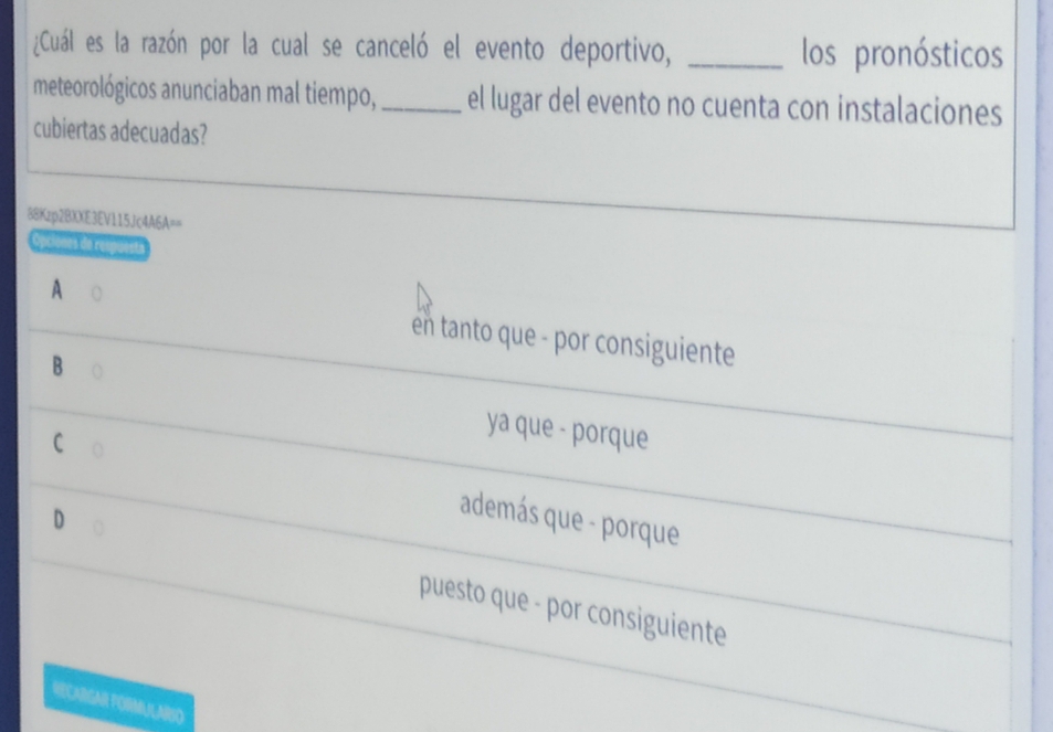 ¿Cuál es la razón por la cual se canceló el evento deportivo, _los pronósticos
meteorológicos anunciaban mal tiempo,_ el lugar del evento no cuenta con instalaciones
cubiertas adecuadas?
88Kzp2BXXE3EV115Jc4A6A==
Opciones de res
A en tanto que - por consiguiente
B
ya que - porque
r además que - porque
puesto que - por consiguiente
RECARGAR FORMULARSO