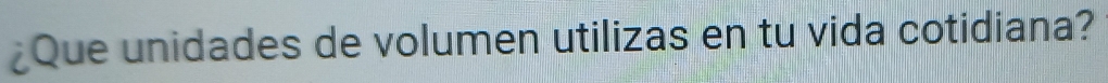 ¿Que unidades de volumen utilizas en tu vida cotidiana?