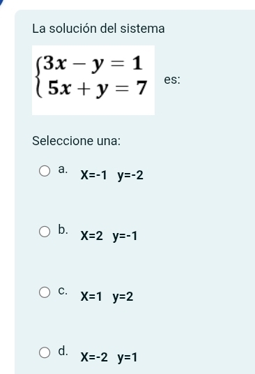 La solución del sistema
beginarrayl 3x-y=1 5x+y=7endarray. es:
Seleccione una:
a. X=-1 y=-2
b.
X=2y=-1
C. X=1y=2
d.
X=-2y=1