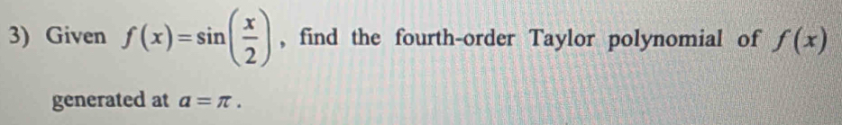 Given f(x)=sin ( x/2 ) , find the fourth-order Taylor polynomial of f(x)
generated at a=π.
