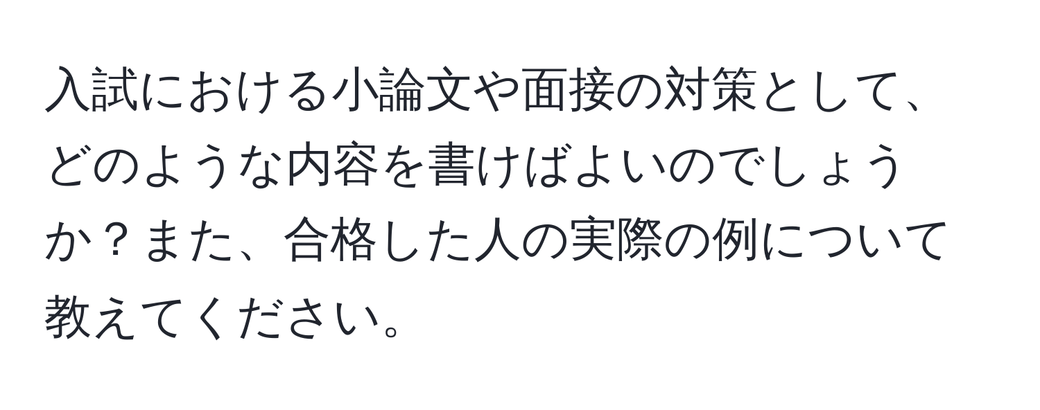 入試における小論文や面接の対策として、どのような内容を書けばよいのでしょうか？また、合格した人の実際の例について教えてください。