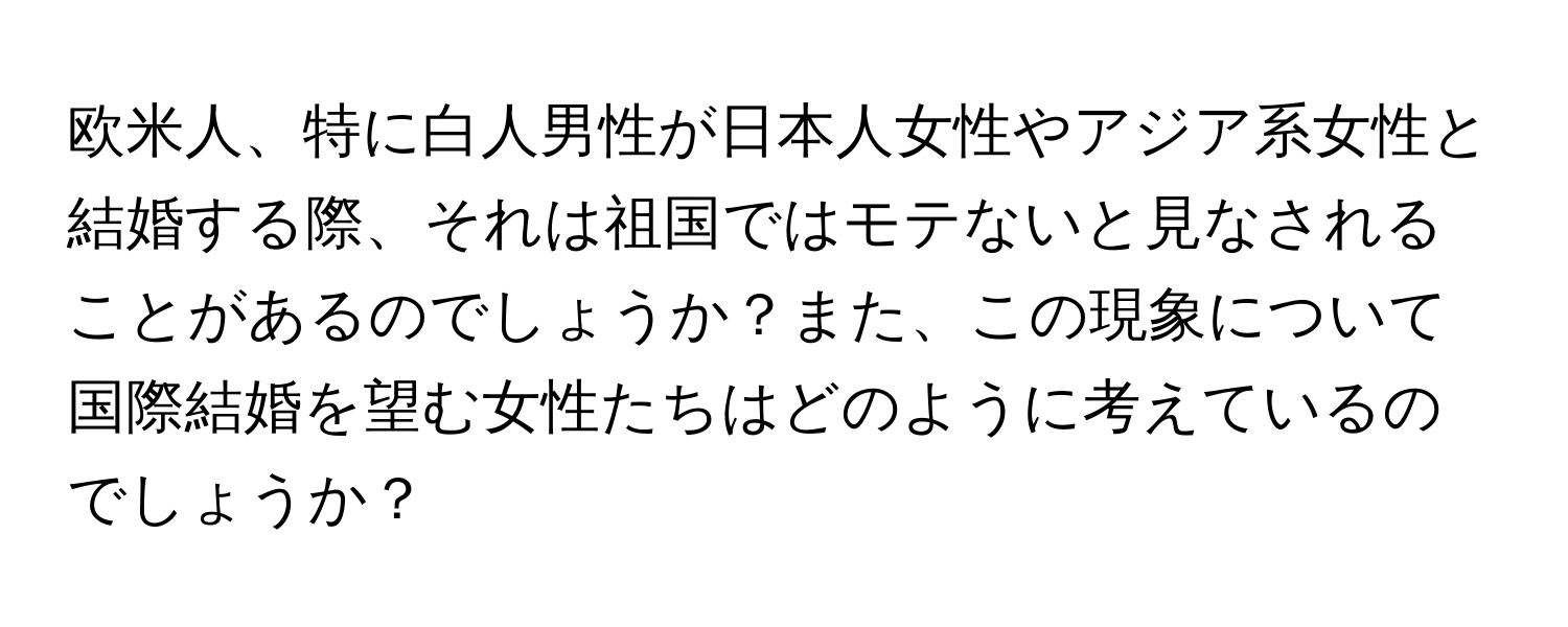 欧米人、特に白人男性が日本人女性やアジア系女性と結婚する際、それは祖国ではモテないと見なされることがあるのでしょうか？また、この現象について国際結婚を望む女性たちはどのように考えているのでしょうか？