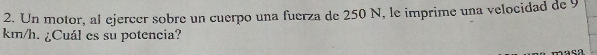 Un motor, al ejercer sobre un cuerpo una fuerza de 250 N, le imprime una velocidad de 9
km/h. ¿Cuál es su potencia?
2 0 2