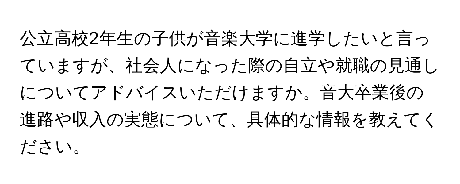 公立高校2年生の子供が音楽大学に進学したいと言っていますが、社会人になった際の自立や就職の見通しについてアドバイスいただけますか。音大卒業後の進路や収入の実態について、具体的な情報を教えてください。