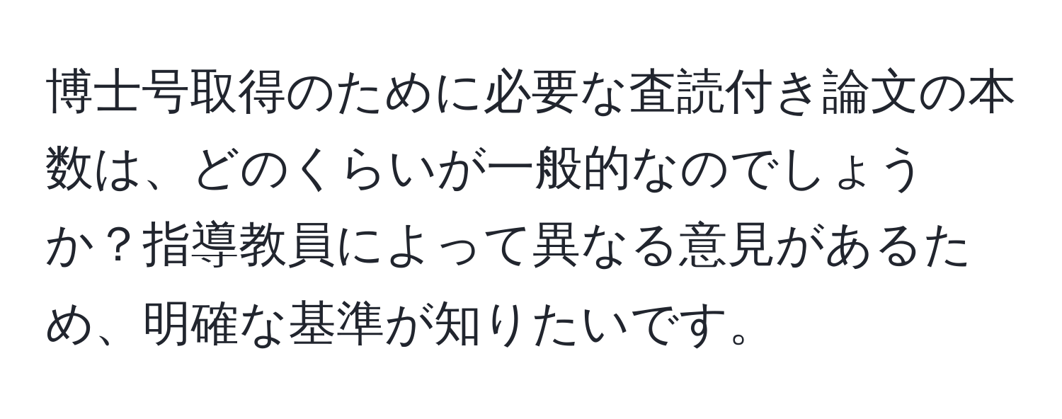 博士号取得のために必要な査読付き論文の本数は、どのくらいが一般的なのでしょうか？指導教員によって異なる意見があるため、明確な基準が知りたいです。