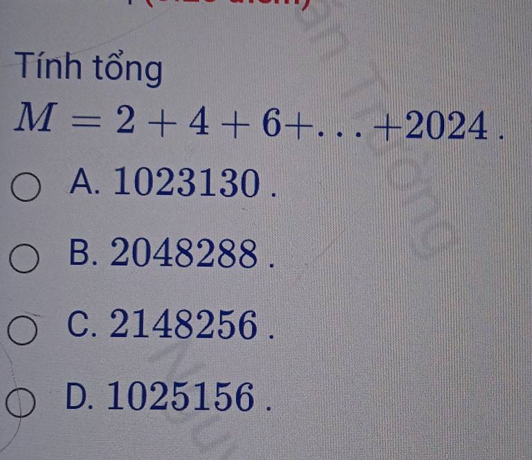 Tính tổng
M=2+4+6+...+2024.
A. 1023130.
B. 2048288.
C. 2148256.
D. 1025156.