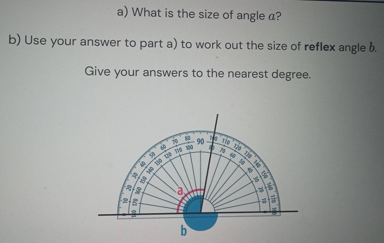 What is the size of angle a? 
b) Use your answer to part a) to work out the size of reflex angle b. 
Give your answers to the nearest degree.
10 90 1 0
80 110
110
60 100 80 70
120
50 120 60 130
4o 130 50
30 140
E 150

a

8
b