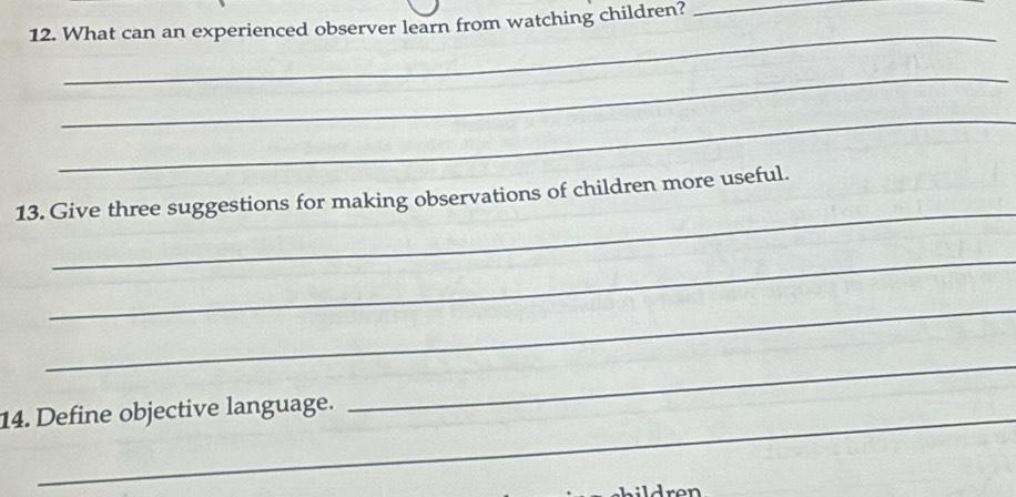 What can an experienced observer learn from watching children?_ 
_ 
_ 
_ 
_ 
13. Give three suggestions for making observations of children more useful. 
_ 
_ 
14. Define objective language. 
_