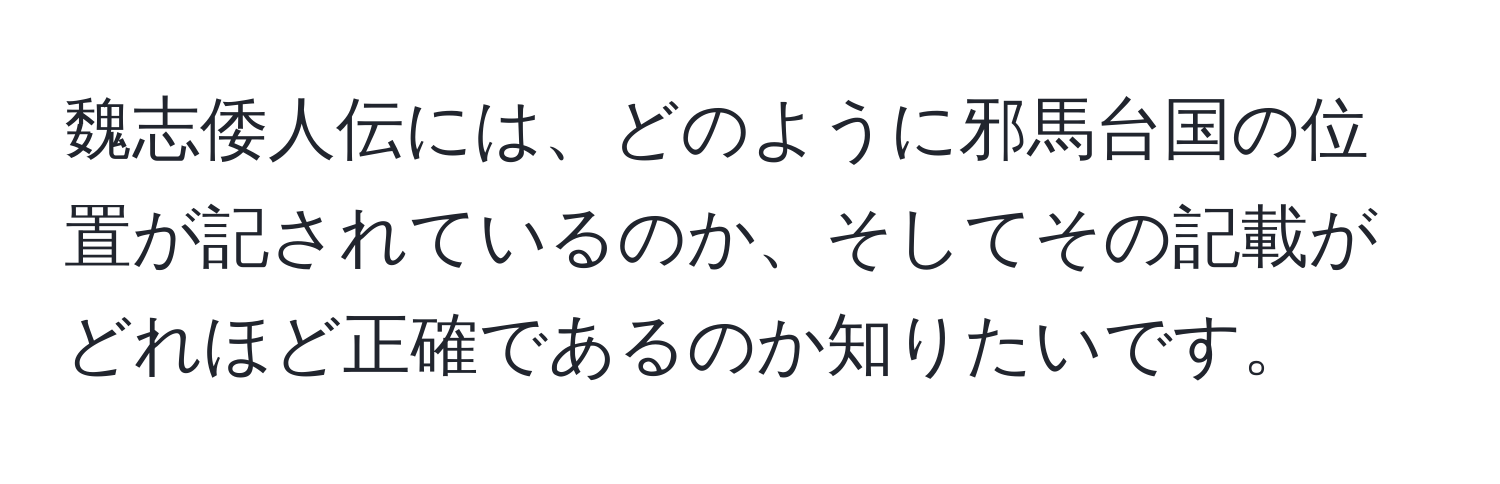 魏志倭人伝には、どのように邪馬台国の位置が記されているのか、そしてその記載がどれほど正確であるのか知りたいです。