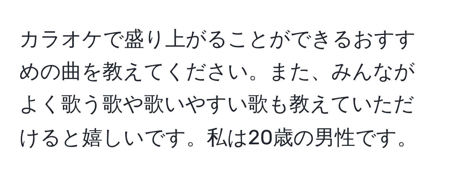 カラオケで盛り上がることができるおすすめの曲を教えてください。また、みんながよく歌う歌や歌いやすい歌も教えていただけると嬉しいです。私は20歳の男性です。