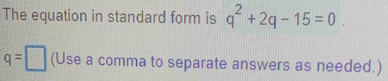 The equation in standard form is q^2+2q-15=0.
q=□ (Use a comma to separate answers as needed.)