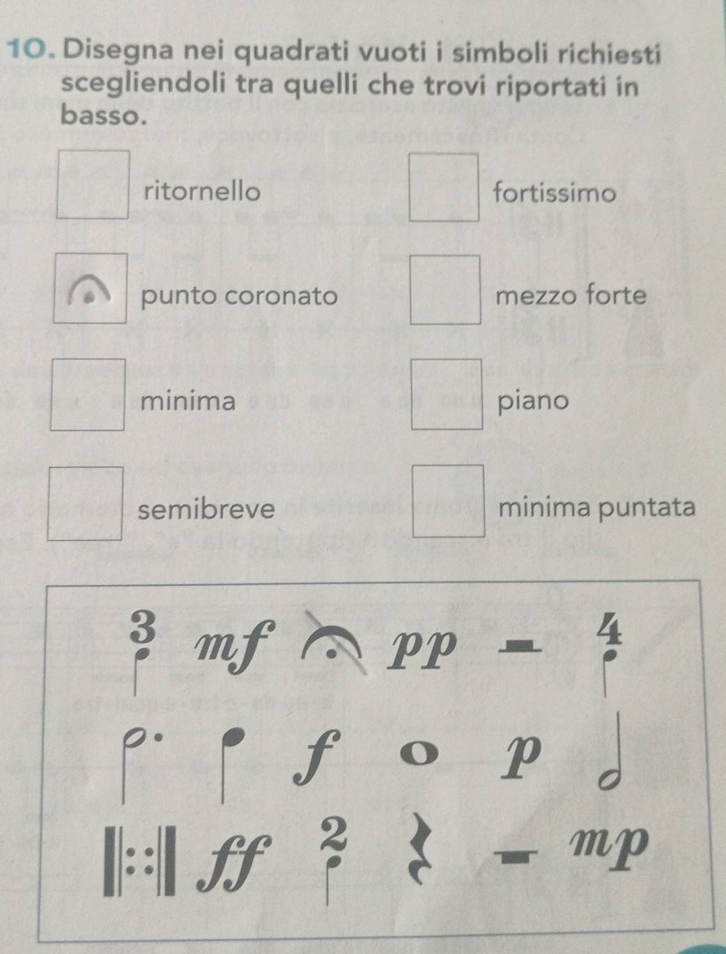 Disegna nei quadrati vuoti i simboli richiesti
scegliendoli tra quelli che trovi riportati in
basso.
ritornello fortissimo
punto coronato mezzo forte
minima piano
semibreve minima puntata
3 mf
PP
f
P
||S
mp