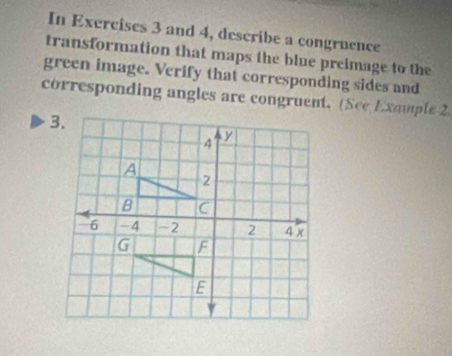 In Exercises 3 and 4, describe a congruence 
transformation that maps the blue preimage to the 
green image. Verify that corresponding sides and 
corresponding angles are congruent. (See Exomple 2