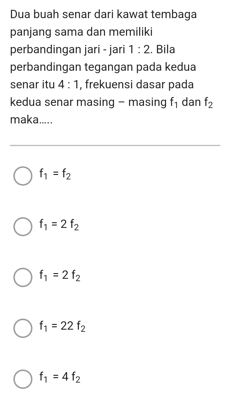 Dua buah senar dari kawat tembaga
panjang sama dan memiliki
perbandingan jari - jari 1:2. Bila
perbandingan tegangan pada kedua
senar itu 4:1 , frekuensi dasar pada
kedua senar masing - masing f_1 dan f_2
maka.....
f_1=f_2
f_1=2f_2
f_1=2f_2
f_1=22f_2
f_1=4f_2