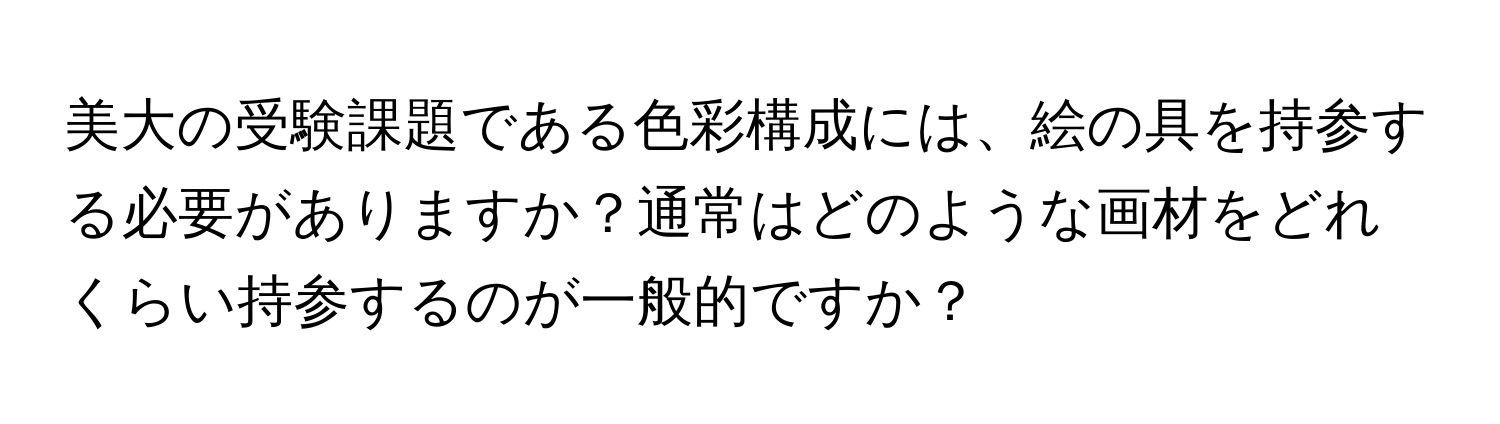 美大の受験課題である色彩構成には、絵の具を持参する必要がありますか？通常はどのような画材をどれくらい持参するのが一般的ですか？