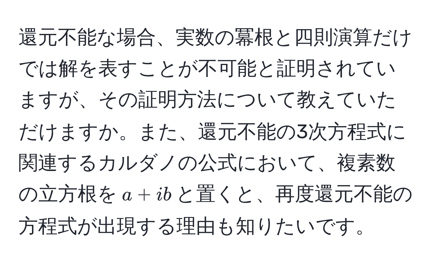 還元不能な場合、実数の冪根と四則演算だけでは解を表すことが不可能と証明されていますが、その証明方法について教えていただけますか。また、還元不能の3次方程式に関連するカルダノの公式において、複素数の立方根を$a + ib$と置くと、再度還元不能の方程式が出現する理由も知りたいです。