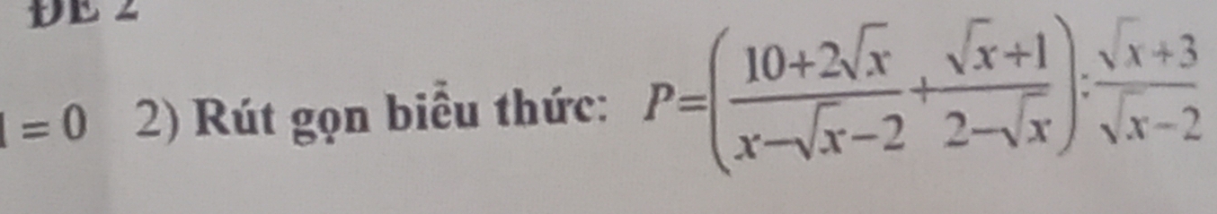 DE 2
|=0 2) Rút gọn biểu thức: P=( (10+2sqrt(x))/x-sqrt(x)-2 + (sqrt(x)+1)/2-sqrt(x) ): (sqrt(x)+3)/sqrt(x)-2 