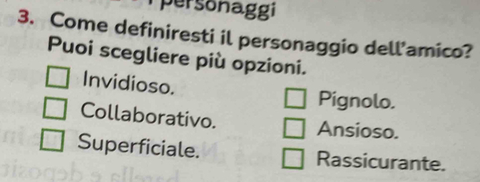 personaggi
3. Come definiresti il personaggio dell'amico?
Puoi scegliere più opzioni.
Invidioso.
Pignolo.
Collaborativo. Ansioso.
Superficiale. Rassicurante.