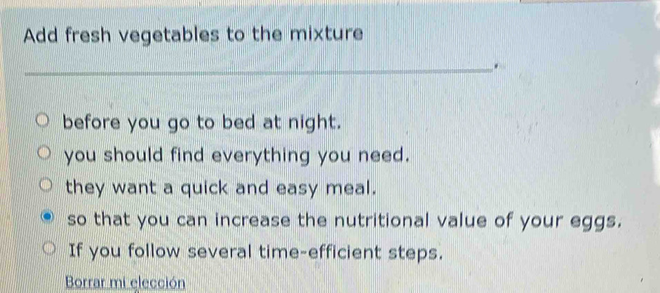 Add fresh vegetables to the mixture 
_ 
_ 
before you go to bed at night. 
you should find everything you need. 
they want a quick and easy meal. 
so that you can increase the nutritional value of your eggs. 
If you follow several time-efficient steps. 
Borrar mi elección