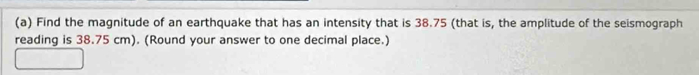 Find the magnitude of an earthquake that has an intensity that is 38.75 (that is, the amplitude of the seismograph 
reading is 38.75 cm). (Round your answer to one decimal place.)