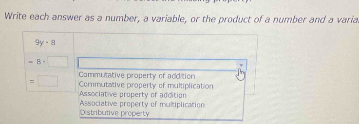 Write each answer as a number, a variable, or the product of a number and a varia
9y· 8
=8· □
=□ Commutative property of addition
Commutative property of multiplication
Associative property of addition
Associative property of multiplication
Distributive property