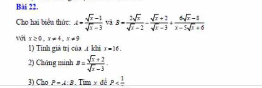 Cho hai biểu thức: A= (sqrt(x)-1)/sqrt(x)-3  và B= 2sqrt(x)/sqrt(x)-2 - (sqrt(x)+2)/sqrt(x)-3 + (6sqrt(x)-8)/x-5sqrt(x)+6 
với x≥ 0, x!= 4, x!= 9
1) Tính giá trị của khi x=16. 
2) Chứng minh B= (sqrt(x)+2)/sqrt(x)-3 . 
3) Cho P=A:B. Tim x đề P