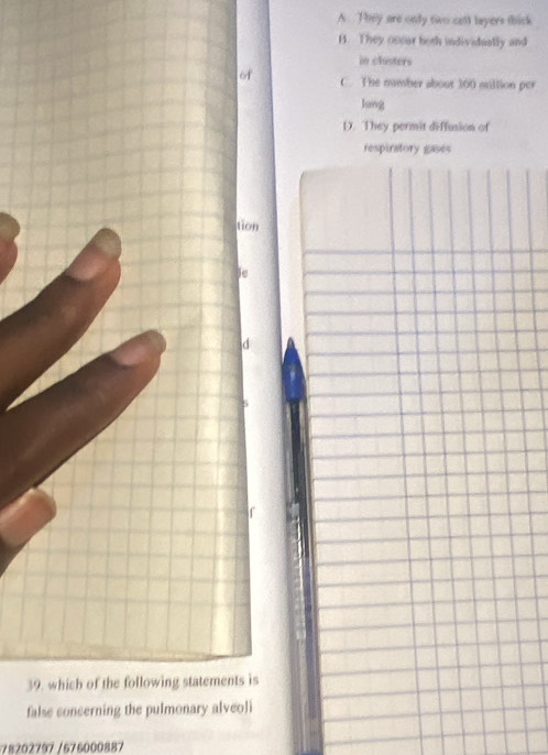 A. They are only two cetl layers thick
B. They oncur both individually and
in chisters
of C. The number about 300 million per
lang
D. They permit diffusion of
respiratory gases
tion
ie
d
39. which of the following statements is
false concerning the pulmonary alveol i
778202797 /676000887