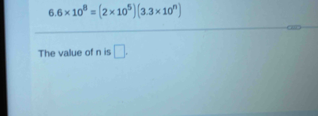 6.6* 10^8=(2* 10^5)(3.3* 10^n)
The value of n is □ .