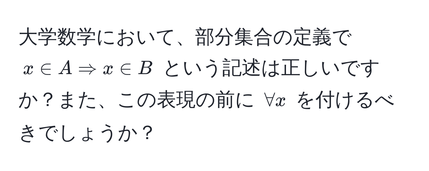 大学数学において、部分集合の定義で $x ∈ A Rightarrow x ∈ B$ という記述は正しいですか？また、この表現の前に $ forall x $ を付けるべきでしょうか？