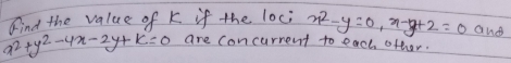 x^2+y^2-4x-2y+k=0 Find the value of k if the loci x^2-y=0, x-y+2=0 and
are concurrent to each other.