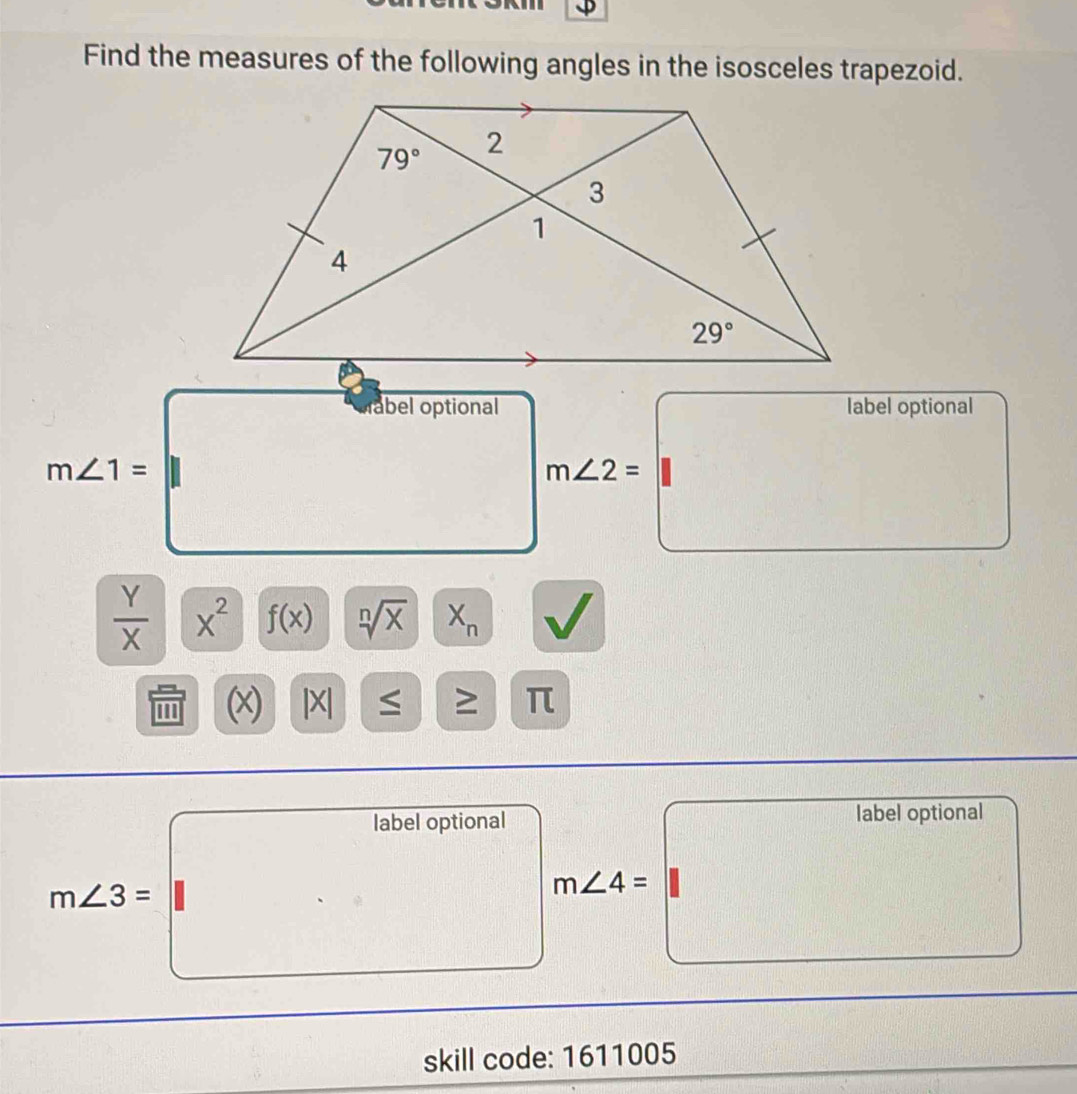 Find the measures of the following angles in the isosceles trapezoid.
abel optional label optional
m∠ 1=
m∠ 2=
 Y/X  X^2 f(x) sqrt[n](x) X_n
(x) |X| ≤ ≥ π
label optional label optional
_ 
m∠ 4=
m∠ 3= |(□)^a^-)^- . -7x^3
skill code: 1611005