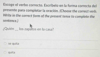 Escoge el verbo correcto. Escríbelo en la forma correcta del
presente para completar la oración. (Choose the correct verb.
Write in the correct form of the present tense to complete the
sentence.)
¿Quién _los zapatos en la casa?
se quita
quita