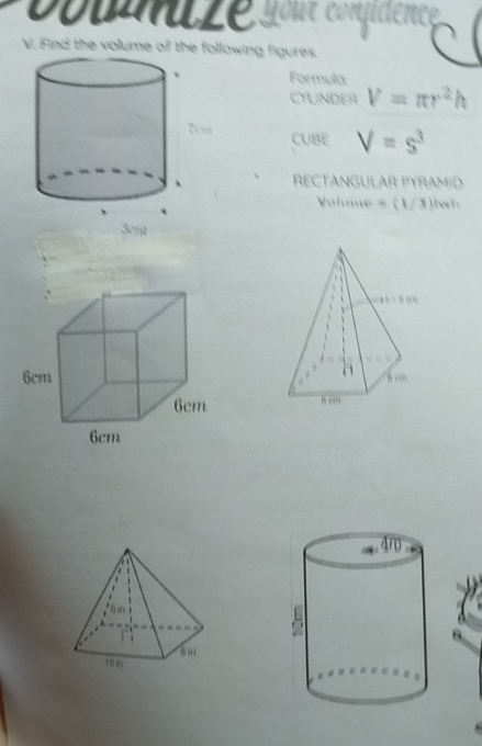 coua Lé your confdence
V. Find the volume of the following figures.
Formula:
CYLINDER V=π r^2h
CUBE V=s^3
RECTANGULAR PYRAMID
Volume = k 1/3)lwh