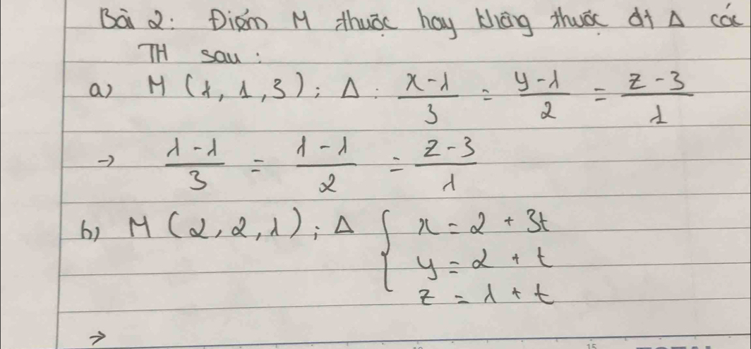 Bai d: Diam M thuāc hay thāg thuǒ ¢ī A cac
TH sau :
a) M(1,1,3):Delta : (x-1)/3 = (y-1)/2 = (z-3)/1 
)  (lambda -lambda )/3 = (lambda -lambda )/2 = (2-3)/lambda  
6) M(2,2,1);Delta beginarrayl x=2+3t y=2+t z=1+tendarray.