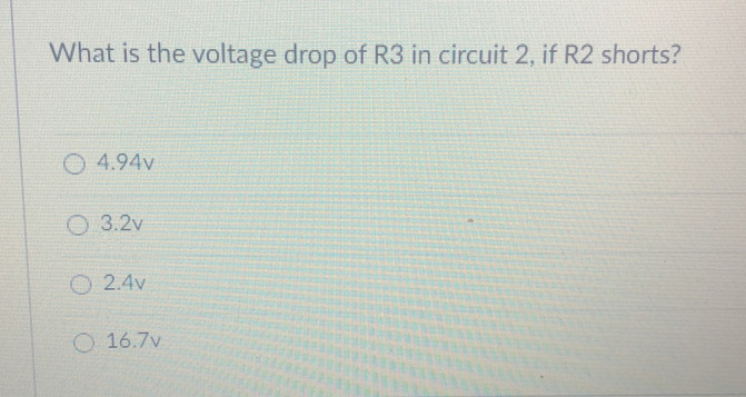 What is the voltage drop of R3 in circuit 2, if R2 shorts?
4.94v
3.2v
2.4v
16.7v