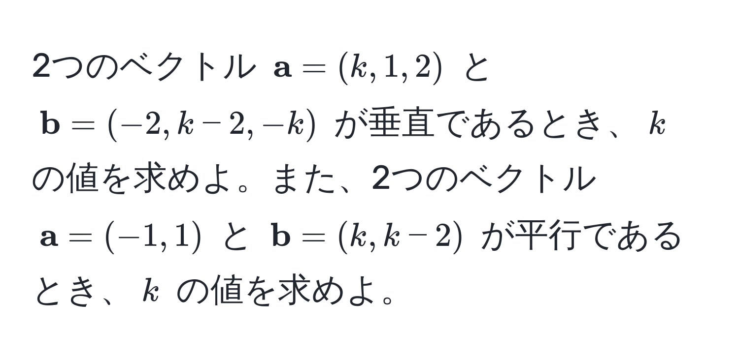 2つのベクトル $ a = (k, 1, 2)$ と $ b = (-2, k-2, -k)$ が垂直であるとき、$k$ の値を求めよ。また、2つのベクトル $ a = (-1, 1)$ と $ b = (k, k-2)$ が平行であるとき、$k$ の値を求めよ。