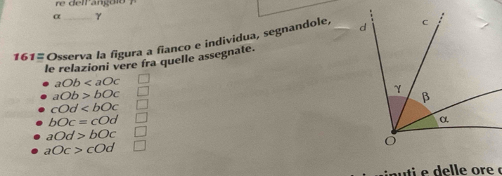 α γ 
161= Osserva la figura a fianco e individua, segnandole, 
le relazioni vere fra quelle assegnate.
aOb
aOb>bOc
cOd
bOc=cOd □
aOd>bOc □
aOc>cOd □ 
p u ti e delle ore à