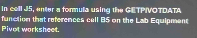 In cell J5, enter a formula using the GETPIVOTDATA 
function that references cell B5 on the Lab Equipment 
Pivot worksheet.