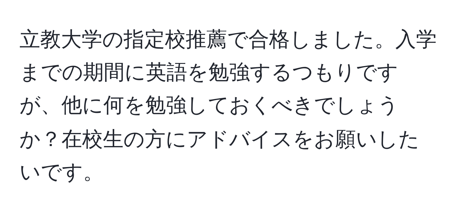 立教大学の指定校推薦で合格しました。入学までの期間に英語を勉強するつもりですが、他に何を勉強しておくべきでしょうか？在校生の方にアドバイスをお願いしたいです。