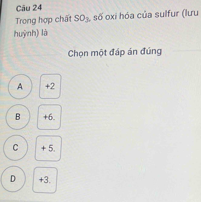 Trong hợp chất SO_3 D u ) oxi hóa của sulfur (lưu
huỳnh) là
Chọn một đáp án đúng
A +2
B +6.
C + 5.
D +3.