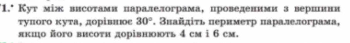 1.* Кут між висотами паралелограма, проведеними з верилини 
τуπого κута, дорівнюе 30°. Знайлίτь πернметр паралелограма, 
якшо його висоτи дорівнюють 4 cм i 6 см.