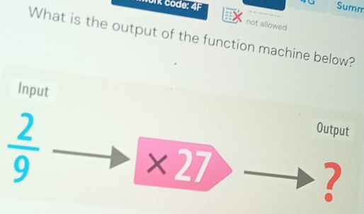 or code: 4F 
40 Summ 
not allowed 
What is the output of the function machine below? 
Input Output
 2/9 
* 27
?