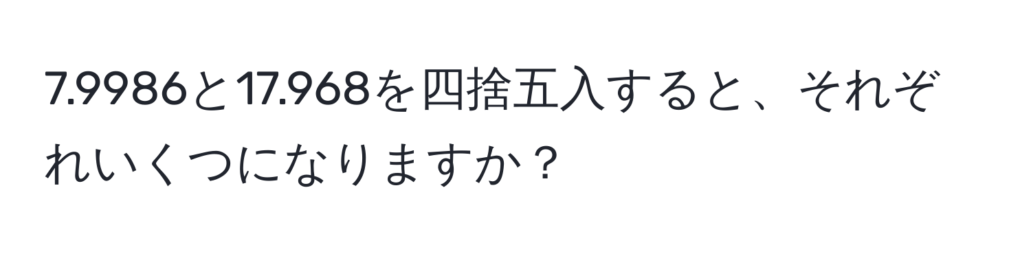 7.9986と17.968を四捨五入すると、それぞれいくつになりますか？