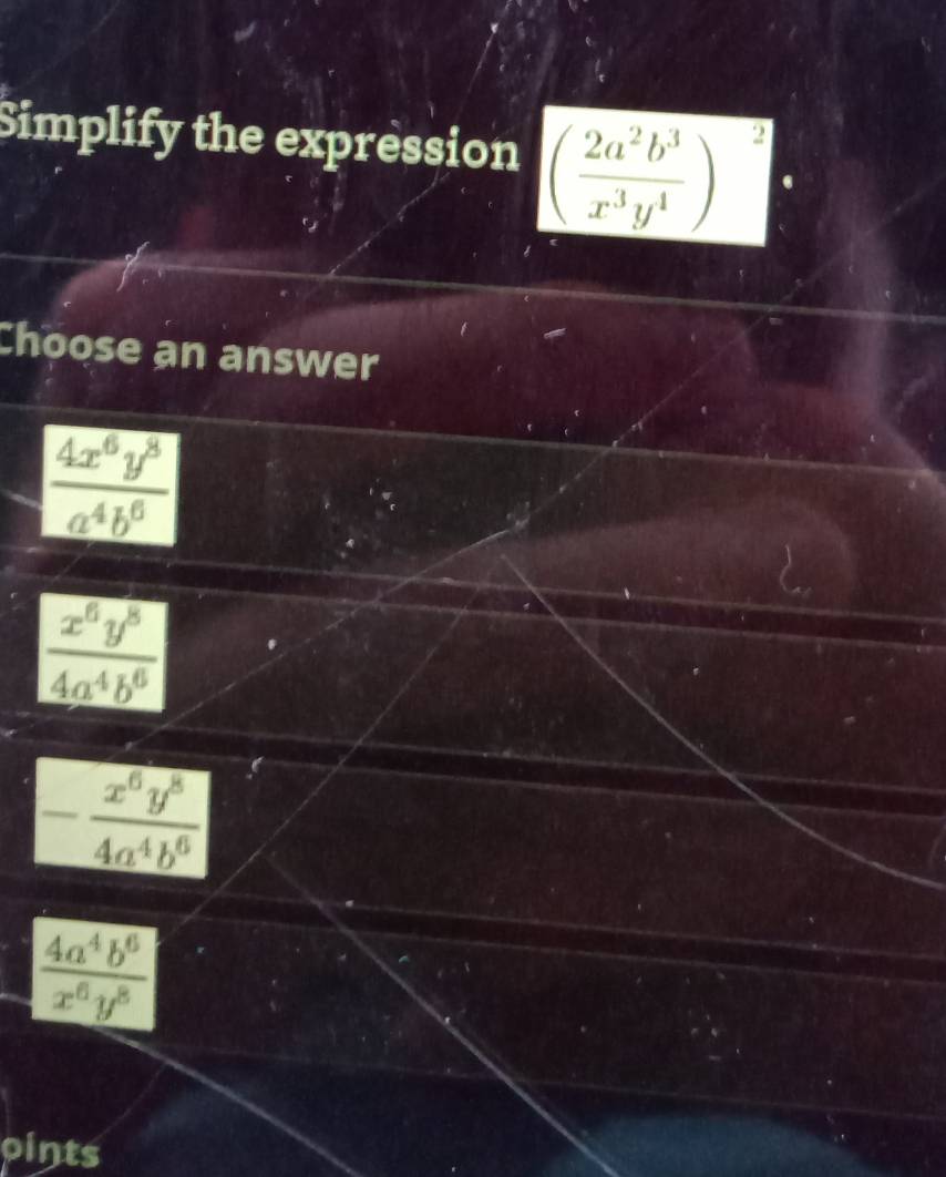 Simplify the expression ( 2a^2b^3/x^3y^4 )
2
Choose an answer
 4x^6y^8/a^4b^6 
 x^6y^8/4a^4b^6 
- x^6y^8/4a^4b^6 
 4a^4b^6/x^6y^8 
oints