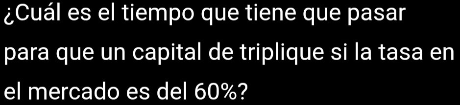 ¿Cuál es el tiempo que tiene que pasar 
para que un capital de triplique si la tasa en 
el mercado es del 60%?