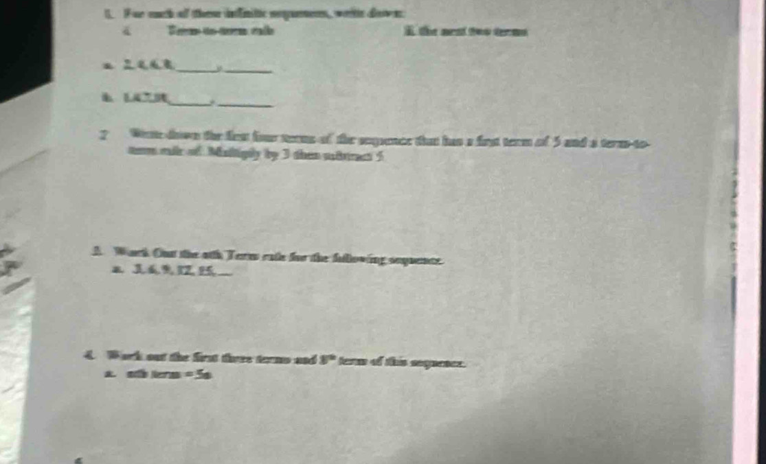 Fae euch of these infinitic neyumens, weite don. 
I the ars two trms 
a 2468 _ 
_ 
_ 
_ 
? We down the fes four terms of the seence that has a frst term of 5 and a term-to 
om mir of Misiigly by 3 then wtrract 5
A Work Out the oh Term rate for the fllowing sequence
3≤ 9 1Z, 15 __ 
4 Work out the first tiree terms and 8° term of this seguencz. 
a Ns =5s